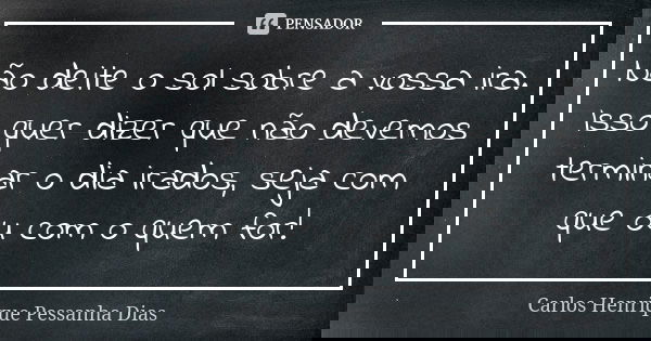 Não deite o sol sobre a vossa ira. Isso quer dizer que não devemos terminar o dia irados, seja com que ou com o quem for!... Frase de Carlos Henrique Pessanha Dias.