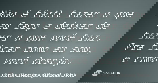 Não é fácil fazer o que eu faço e deixar de fazer o que você faz. Pra ficar como eu sou, e como você deseja.... Frase de Carlos Henrique Miranda Dória.