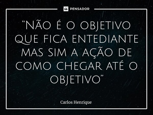 ⁠“Não é o objetivo que fica entediante mas sim a ação de como chegar até o objetivo”... Frase de Carlos Henrique.