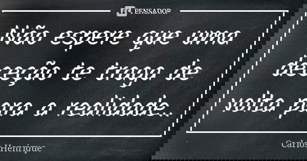 Não espere que uma deceção te traga de volta para a realidade..... Frase de Carlos Henrique.