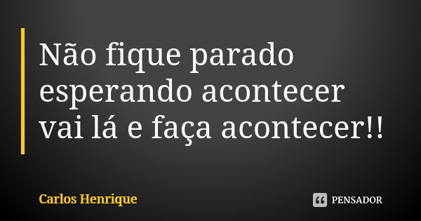 Não fique parado esperando acontecer vai lá e faça acontecer!!... Frase de Carlos Henrique.