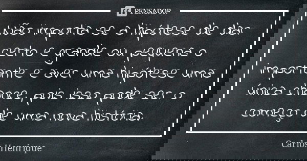 Não importa se a hipótese de dar certo e grande ou pequena o importante e aver uma hipótese uma única chance, pois isso pode ser o começo de uma nova história.... Frase de Carlos Henrique.