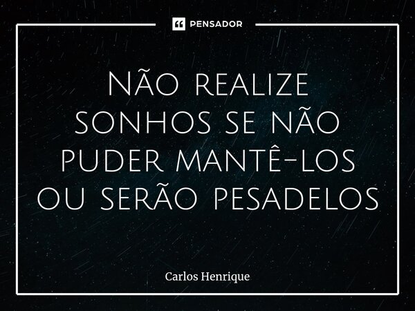 ⁠Não realize sonhos se não puder mantê-los ou serão pesadelos... Frase de Carlos Henrique.