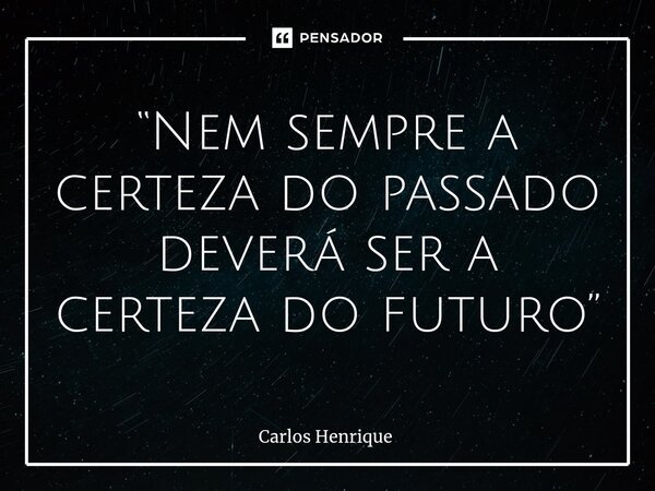 ⁠“Nem sempre a certeza do passado deverá ser a certeza do futuro”... Frase de Carlos Henrique.