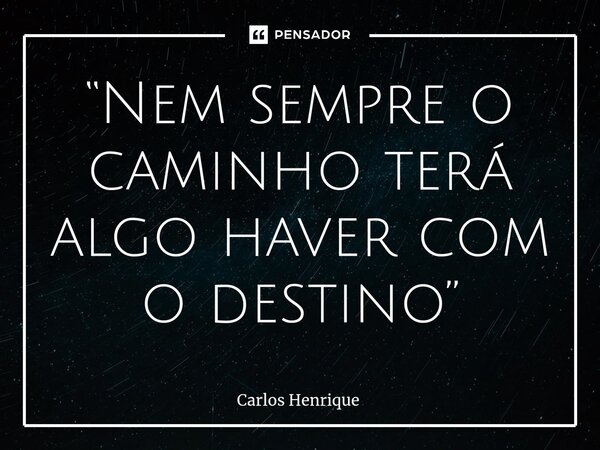 ⁠“Nem sempre o caminho terá algo haver com o destino”... Frase de Carlos Henrique.