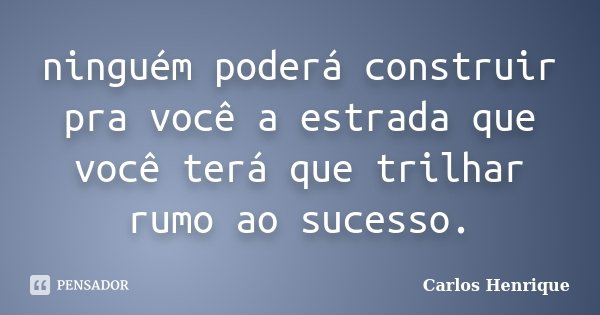 ninguém poderá construir pra você a estrada que você terá que trilhar rumo ao sucesso.... Frase de Carlos Henrique.