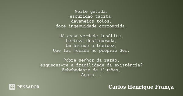 Noite gélida, escuridão tácita, devaneios tolos, doce ingenuidade corrompida. Há essa verdade insólita, Certeza desfigurada, Um brinde a lucidez, Que faz morada... Frase de Carlos Henrique França.