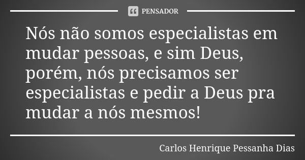 Nós não somos especialistas em mudar pessoas, e sim Deus, porém, nós precisamos ser especialistas e pedir a Deus pra mudar a nós mesmos!... Frase de Carlos Henrique Pessanha Dias.