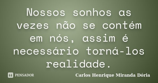 Nossos sonhos as vezes não se contém em nós, assim é necessário torná-los realidade.... Frase de Carlos Henrique Miranda Dória.