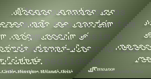 Nossos sonhos as vezes não se contém em nós, assim é necessário torná-los realidade.... Frase de Carlos Henrique Miranda Dória.