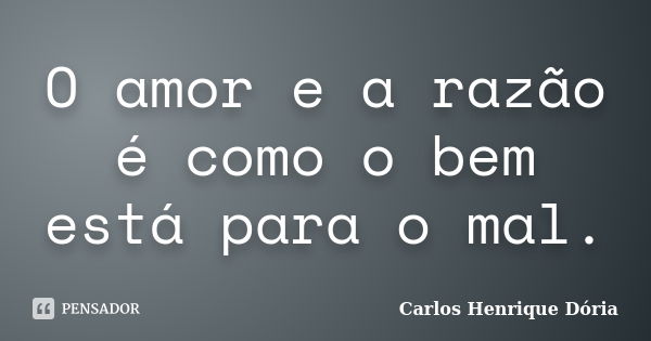 O amor e a razão é como o bem está para o mal.... Frase de Carlos Henrique Dória.