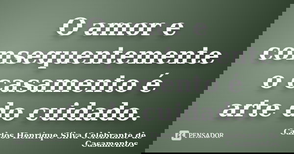 O amor e consequentemente o casamento é arte do cuidado.... Frase de Carlos Henrique Silva Celebrante de Casamentos.