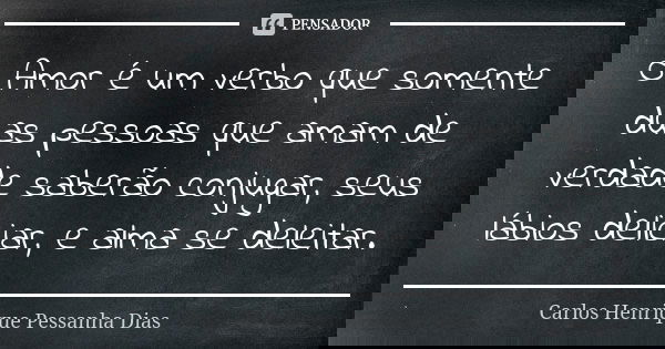 O Amor é um verbo que somente duas pessoas que amam de verdade saberão conjugar, seus lábios deliciar, e alma se deleitar.... Frase de Carlos Henrique Pessanha Dias.