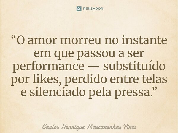 ⁠“O amor morreu no instante em que passou a ser performance — substituído por likes, perdido entre telas e silenciado pela pressa.”... Frase de Carlos Henrique Mascarenhas Pires.