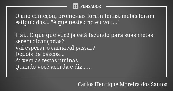 O ano começou, promessas foram feitas, metas foram estipuladas... "é que neste ano eu vou..." E aí.. O que que você já está fazendo para suas metas se... Frase de Carlos Henrique Moreira dos Santos.