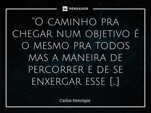 ⁠“O caminho pra chegar num objetivo é o mesmo pra todos mas a maneira de percorrer e de se enxergar esse caminho é oq faz dele ser único pra cada um”... Frase de Carlos Henrique.