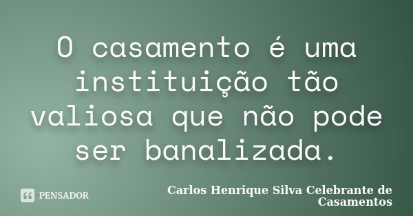 O casamento é uma instituição tão valiosa que não pode ser banalizada.... Frase de Carlos Henrique Silva Celebrante de Casamentos.