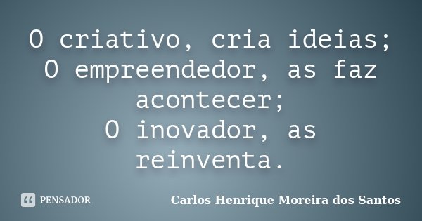 O criativo, cria ideias; O empreendedor, as faz acontecer; O inovador, as reinventa.... Frase de Carlos Henrique Moreira dos Santos.