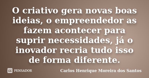 O criativo gera novas boas ideias, o empreendedor as fazem acontecer para suprir necessidades, já o inovador recria tudo isso de forma diferente.... Frase de Carlos Henrique Moreira dos Santos.