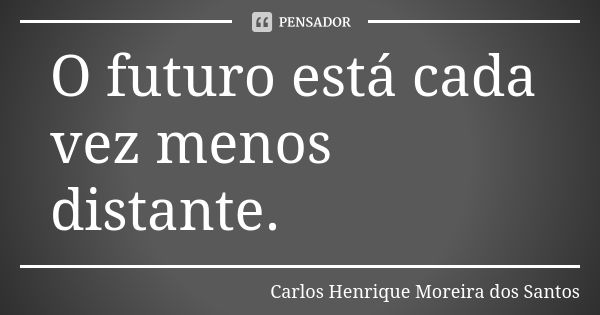 O futuro está cada vez menos distante.... Frase de Carlos Henrique Moreira dos Santos.