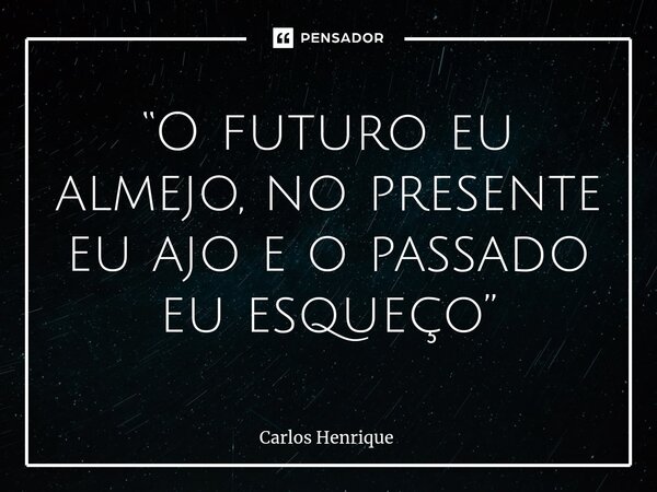 ⁠“O futuro eu almejo, no presente eu ajo e o passado eu esqueço”... Frase de Carlos Henrique.