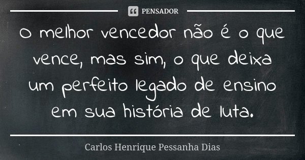 O melhor vencedor não é o que vence, mas sim, o que deixa um perfeito legado de ensino em sua história de luta.... Frase de Carlos Henrique Pessanha Dias.