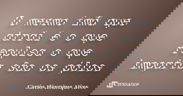O mesmo ímã que atrai é o que repulsa o que importa são os pólos... Frase de Carlos Henrique Alves.