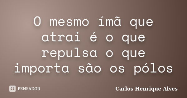 O mesmo ímã que atrai é o que repulsa o que importa são os pólos... Frase de Carlos Henrique Alves.