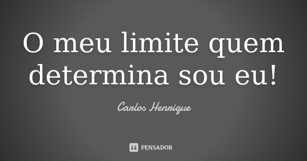 O meu limite quem determina sou eu!... Frase de Carlos Henrique.
