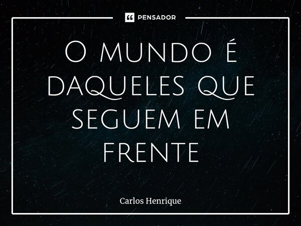 ⁠O mundo é daqueles que seguem em frente... Frase de Carlos Henrique.