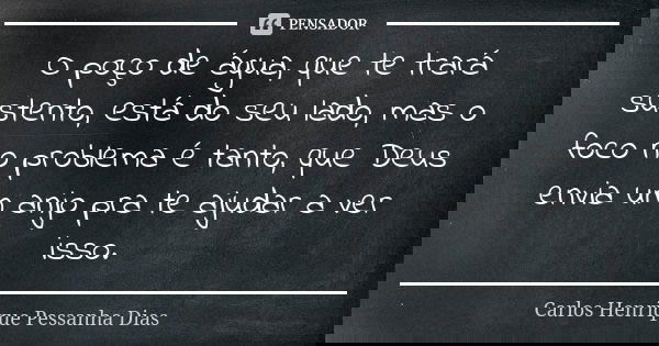 O poço de água, que te trará sustento, está do seu lado, mas o foco no problema é tanto, que Deus envia um anjo pra te ajudar a ver isso.... Frase de Carlos Henrique Pessanha Dias.