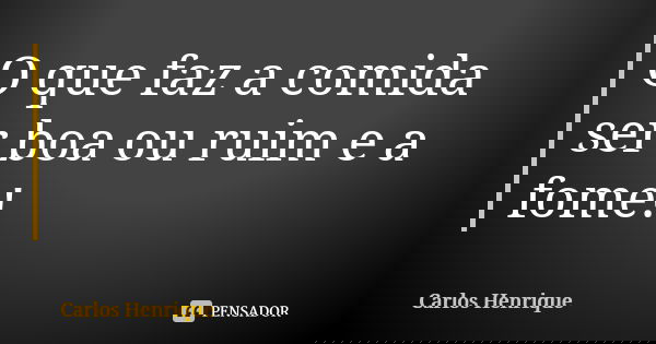 O que faz a comida ser boa ou ruim e a fome!... Frase de Carlos Henrique.