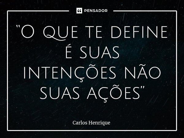 ⁠“O que te define é suas intenções não suas ações”... Frase de Carlos Henrique.