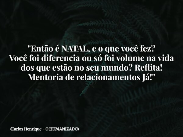 "Então é NATAL, e o que você fez? Você foi diferencia ou só foi volume na vida dos que estão no seu mundo? Reflita! Mentoria de relacionamentos Já!"... Frase de Carlos Henrique - O HUMANIZADO.
