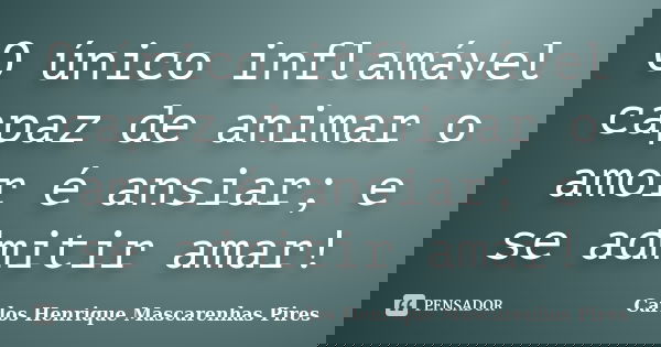 O único inflamável capaz de animar o amor é ansiar; e se admitir amar!... Frase de Carlos Henrique Mascarenhas Pires.