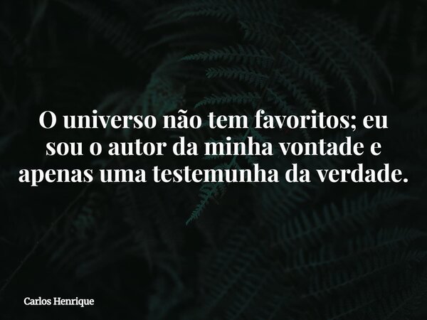 O universo não tem favoritos; eu sou o autor da minha vontade e apenas uma testemunha da verdade.... Frase de Carlos Henrique.