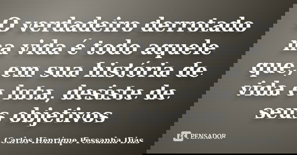 O verdadeiro derrotado na vida é todo aquele que, em sua história de vida e luta, desiste de seus objetivos... Frase de Carlos Henrique Pessanha Dias.