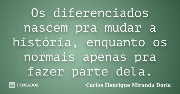 Os diferenciados nascem pra mudar a história, enquanto os normais apenas pra fazer parte dela.... Frase de Carlos Henrique Miranda Dória.