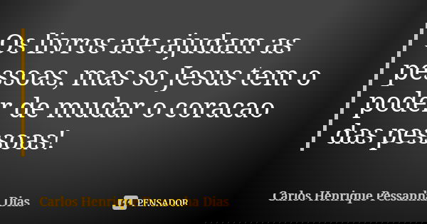 Os livros ate ajudam as pessoas, mas so Jesus tem o poder de mudar o coracao das pessoas!... Frase de Carlos Henrique Pessanha Dias.