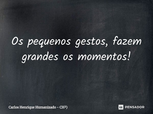 Os pequenos gestos, fazem grandes ⁠os momentos!... Frase de Carlos Henrique Humanizado - CH).