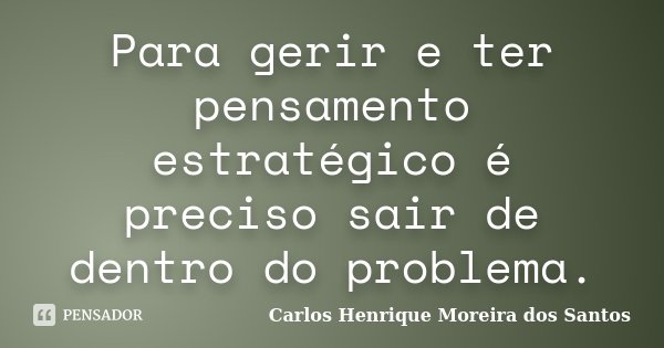 Para gerir e ter pensamento estratégico é preciso sair de dentro do problema.... Frase de Carlos Henrique Moreira dos Santos.