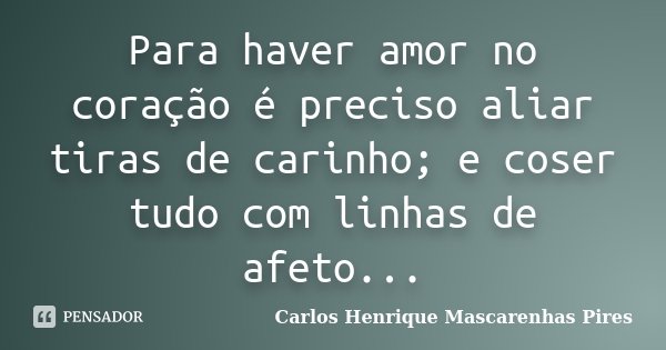 Para haver amor no coração é preciso aliar tiras de carinho; e coser tudo com linhas de afeto...... Frase de Carlos Henrique Mascarenhas Pires.