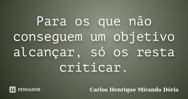 Para os que não conseguem um objetivo alcançar, só os resta criticar.... Frase de Carlos Henrique Miranda Dória.