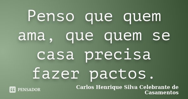 Penso que quem ama, que quem se casa precisa fazer pactos.... Frase de Carlos Henrique Silva Celebrante de Casamentos.