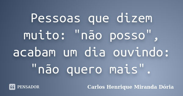 Pessoas que dizem muito: "não posso", acabam um dia ouvindo: "não quero mais".... Frase de Carlos Henrique Miranda Dória.