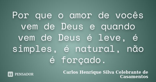 Por que o amor de vocês vem de Deus e quando vem de Deus é leve, é simples, é natural, não é forçado.... Frase de Carlos Henrique Silva Celebrante de Casamentos.