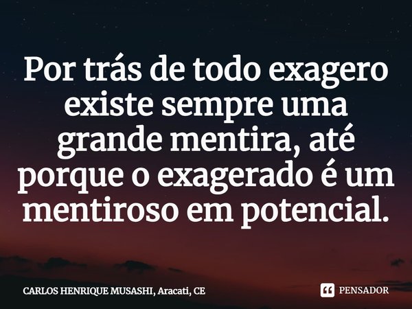 ⁠Por trás de todo exagero existe sempre uma grande mentira, até porque o exagerado é um mentiroso em potencial.... Frase de CARLOS HENRIQUE MUSASHI, Aracati, CE.