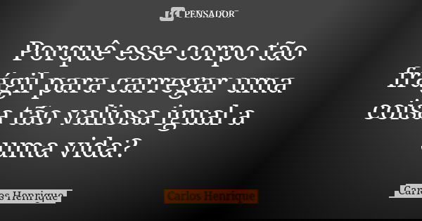 Porquê esse corpo tão frágil para carregar uma coisa tão valiosa igual a uma vida?... Frase de Carlos Henrique.