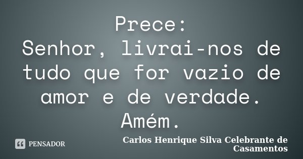Prece: Senhor, livrai-nos de tudo que for vazio de amor e de verdade. Amém.... Frase de Carlos Henrique Silva Celebrante de Casamentos.