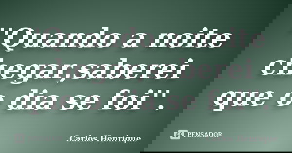 ''Quando a noite chegar,saberei que o dia se foi''.... Frase de Carlos Henrique.